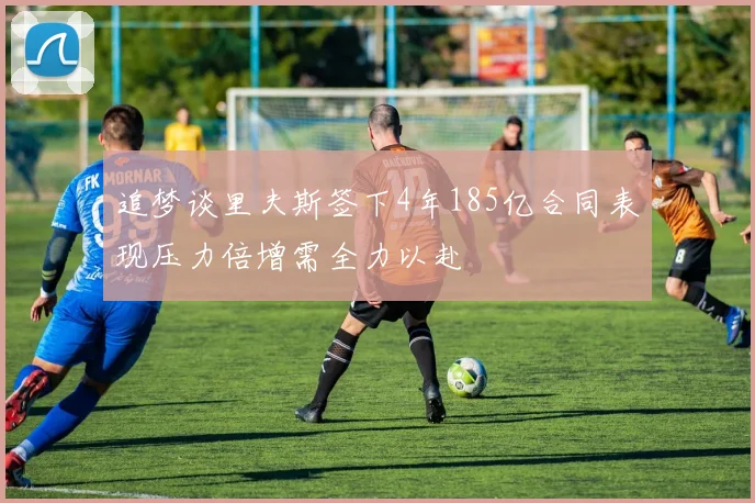 追梦谈里夫斯签下4年185亿合同表现压力倍增需全力以赴