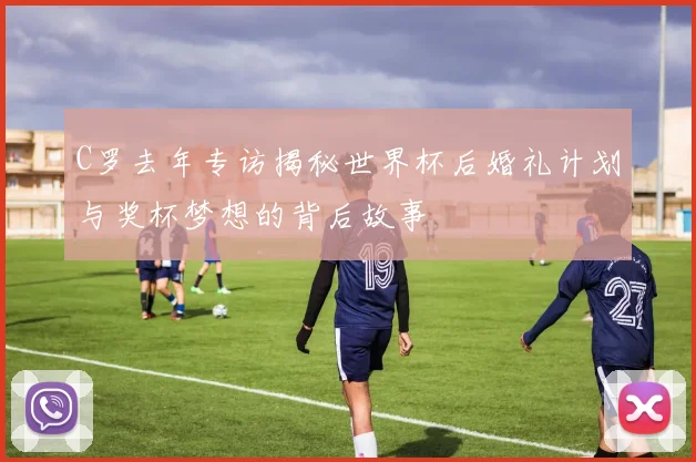 C罗去年专访揭秘世界杯后婚礼计划与奖杯梦想的背后故事