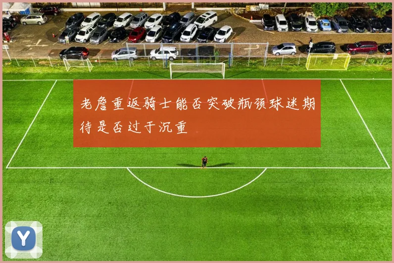 老詹重返骑士能否突破瓶颈球迷期待是否过于沉重
