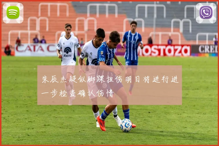 朱辰杰疑似脚踝扭伤明日将进行进一步检查确认伤情