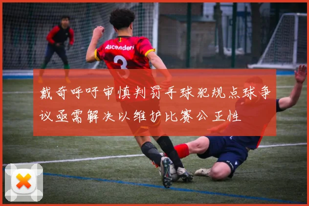 戴奇呼吁审慎判罚手球犯规点球争议亟需解决以维护比赛公正性