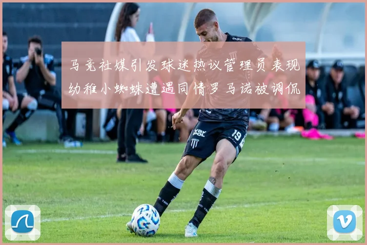 马竞社媒引发球迷热议管理员表现幼稚小蜘蛛遭遇同情罗马诺被调侃
