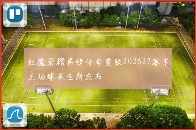 红魔荣耀再续传奇曼联202627赛季主场球衣全新发布