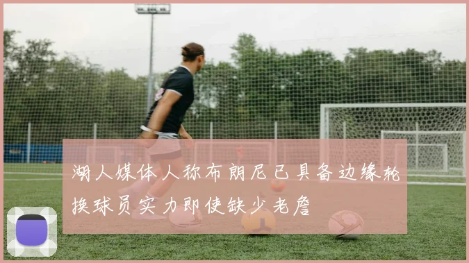 湖人媒体人称布朗尼已具备边缘轮换球员实力即使缺少老詹