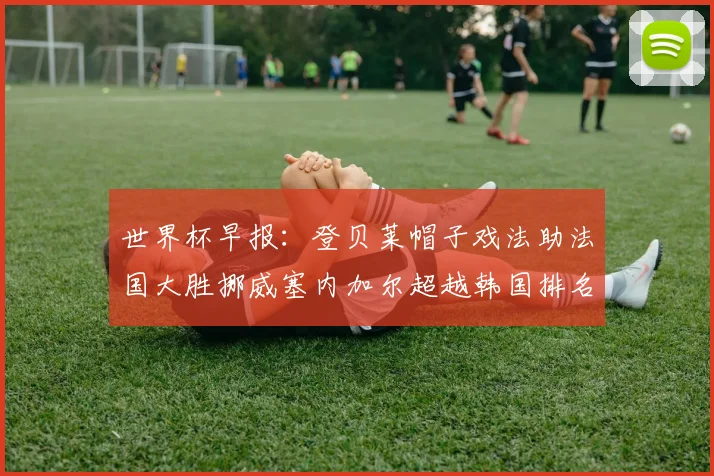 世界杯早报：登贝莱帽子戏法助法国大胜挪威塞内加尔超越韩国排名提升