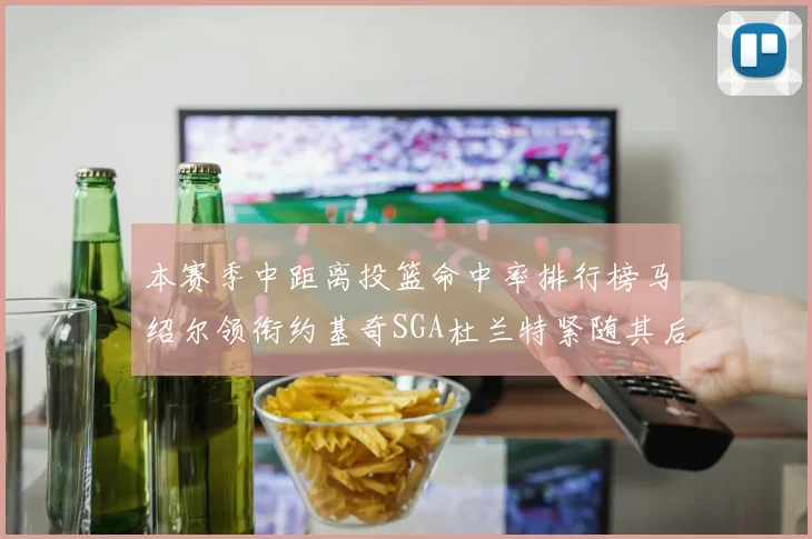 本赛季中距离投篮命中率排行榜马绍尔领衔约基奇SGA杜兰特紧随其后