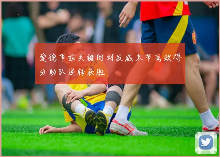 爱德华兹关键时刻发威末节高效得分助队逆转获胜