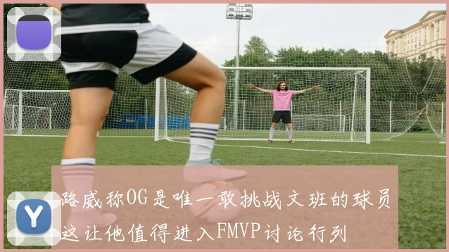 路威称OG是唯一敢挑战文班的球员这让他值得进入FMVP讨论行列