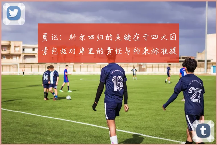 勇记：科尔回归的关键在于四大因素包括对库里的责任与约束标准提升