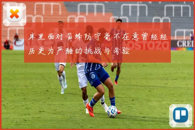 库里面对黄蜂防守毫不在意曾经经历更为严酷的挑战与考验