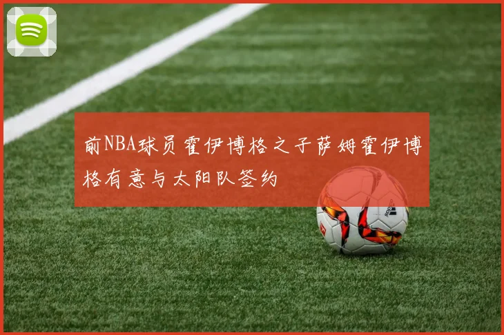 前NBA球员霍伊博格之子萨姆霍伊博格有意与太阳队签约
