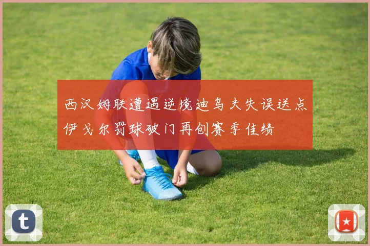 西汉姆联遭遇逆境迪乌夫失误送点伊戈尔罚球破门再创赛季佳绩