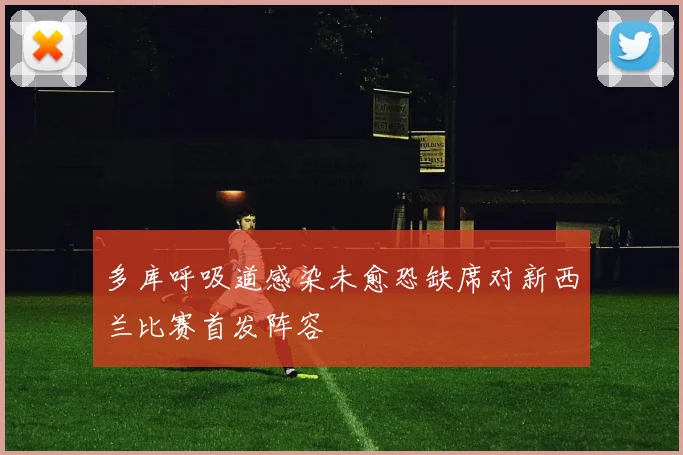 多库呼吸道感染未愈恐缺席对新西兰比赛首发阵容