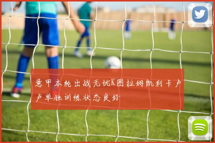 意甲本轮出战无忧K图拉姆凯利卡卢卢单独训练状态良好