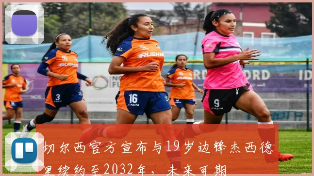 切尔西官方宣布与19岁边锋杰西德里续约至2032年，未来可期