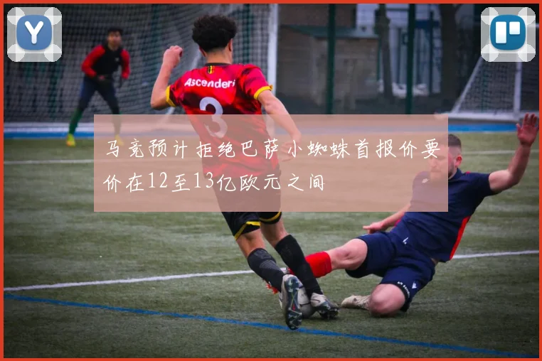 马竞预计拒绝巴萨小蜘蛛首报价要价在12至13亿欧元之间