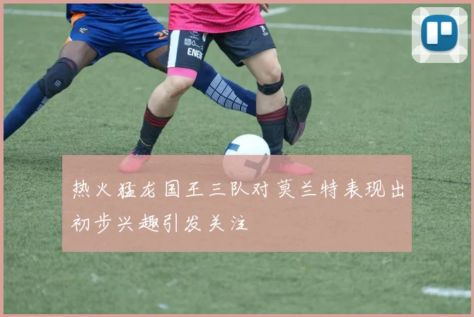 热火猛龙国王三队对莫兰特表现出初步兴趣引发关注
