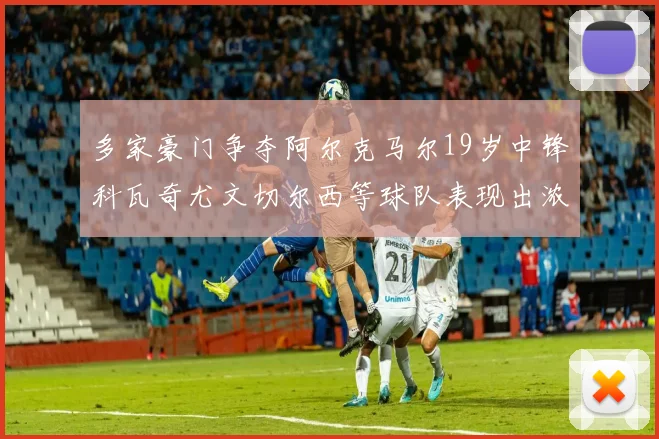 多家豪门争夺阿尔克马尔19岁中锋科瓦奇尤文切尔西等球队表现出浓厚兴趣