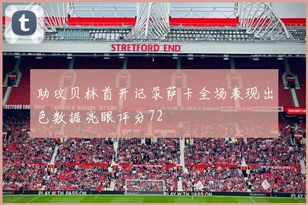 助攻贝林首开记录萨卡全场表现出色数据亮眼评分72