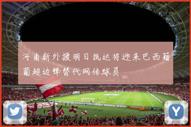 河南新外援明日抵达将迎来巴西籍葡超边锋替代网传球员