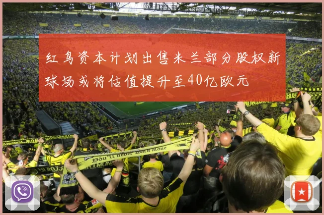 红鸟资本计划出售米兰部分股权新球场或将估值提升至40亿欧元